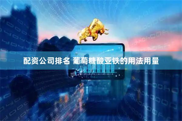 配资公司排名 葡萄糖酸亚铁的用法用量