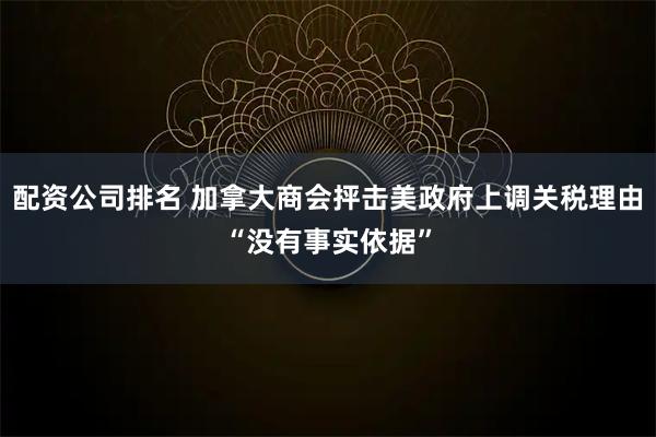 配资公司排名 加拿大商会抨击美政府上调关税理由“没有事实依据”
