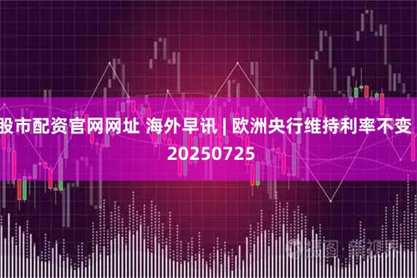 股市配资官网网址 海外早讯 | 欧洲央行维持利率不变 · 20250725