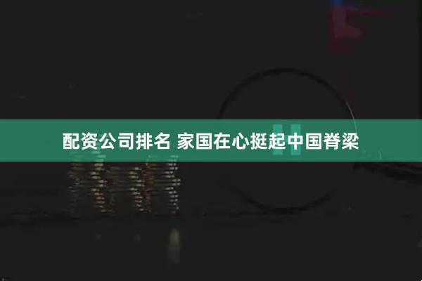 配资公司排名 家国在心挺起中国脊梁