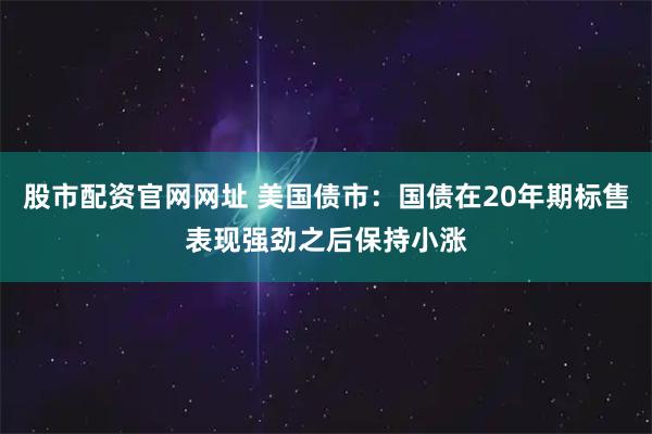 股市配资官网网址 美国债市：国债在20年期标售表现强劲之后保持小涨