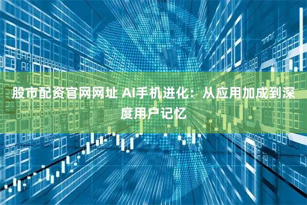 股市配资官网网址 AI手机进化：从应用加成到深度用户记忆