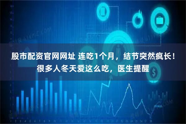 股市配资官网网址 连吃1个月，结节突然疯长！很多人冬天爱这么吃，医生提醒