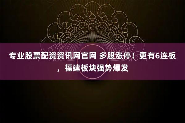 专业股票配资资讯网官网 多股涨停！更有6连板，福建板块强势爆发