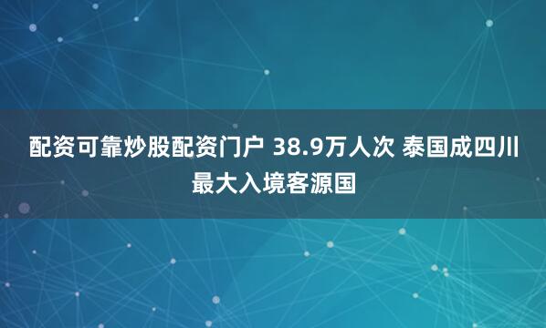 配资可靠炒股配资门户 38.9万人次 泰国成四川最大入境客源国