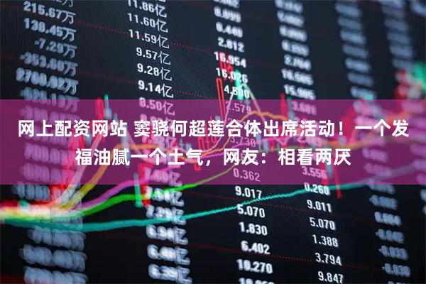 网上配资网站 窦骁何超莲合体出席活动！一个发福油腻一个土气，网友：相看两厌