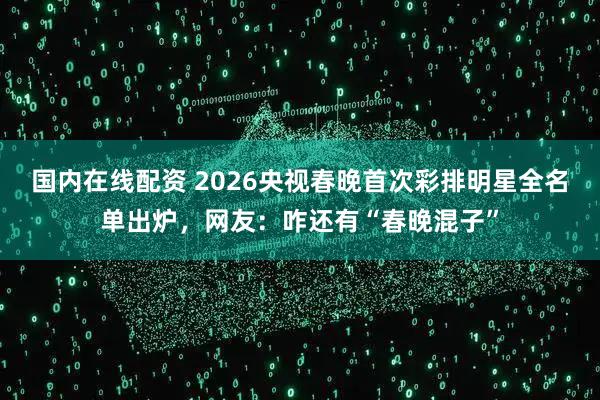 国内在线配资 2026央视春晚首次彩排明星全名单出炉，网友：咋还有“春晚混子”