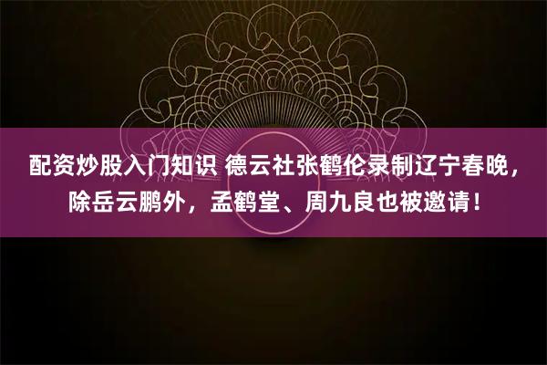 配资炒股入门知识 德云社张鹤伦录制辽宁春晚，除岳云鹏外，孟鹤堂、周九良也被邀请！