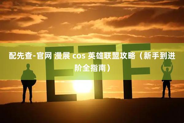 配先查-官网 漫展 cos 英雄联盟攻略（新手到进阶全指南）