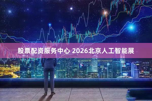 股票配资服务中心 2026北京人工智能展