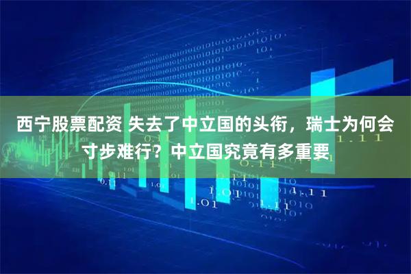 西宁股票配资 失去了中立国的头衔，瑞士为何会寸步难行？中立国究竟有多重要
