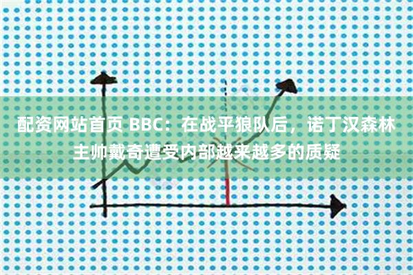 配资网站首页 BBC：在战平狼队后，诺丁汉森林主帅戴奇遭受内部越来越多的质疑