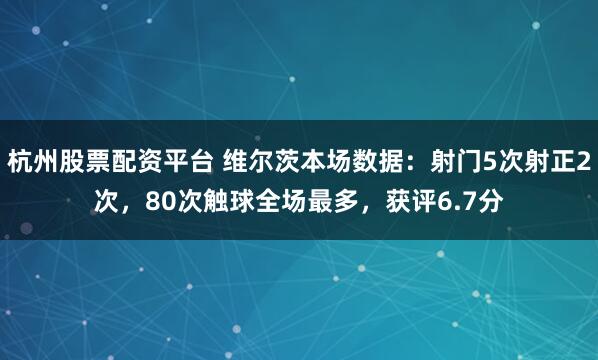 杭州股票配资平台 维尔茨本场数据：射门5次射正2次，80次触球全场最多，获评6.7分