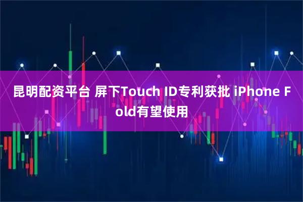 昆明配资平台 屏下Touch ID专利获批 iPhone Fold有望使用