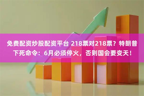 免费配资炒股配资平台 218票对218票？特朗普下死命令：6月必须停火，否则国会要变天！