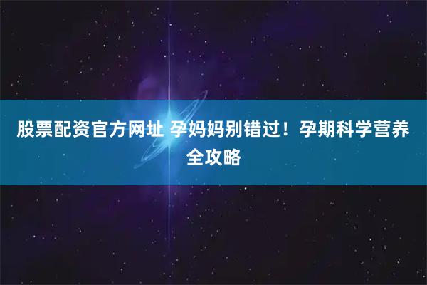 股票配资官方网址 孕妈妈别错过！孕期科学营养全攻略