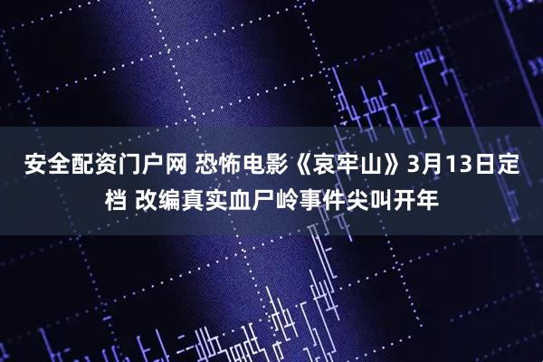 安全配资门户网 恐怖电影《哀牢山》3月13日定档 改编真实血尸岭事件尖叫开年