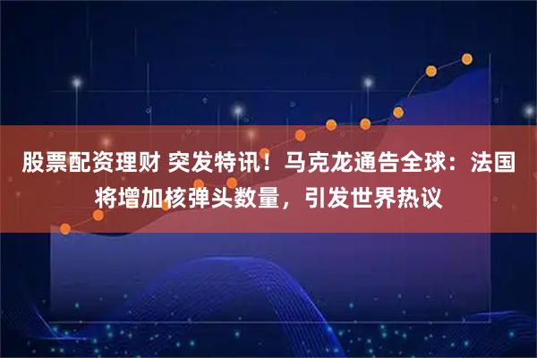 股票配资理财 突发特讯！马克龙通告全球：法国将增加核弹头数量，引发世界热议