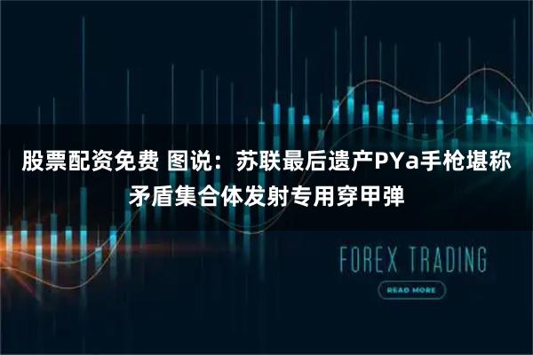 股票配资免费 图说：苏联最后遗产PYa手枪堪称矛盾集合体发射专用穿甲弹