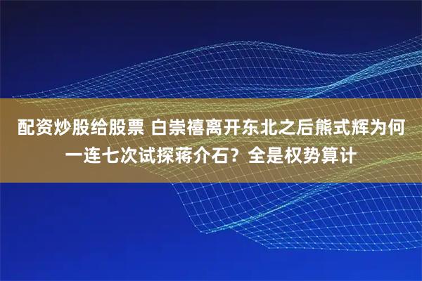配资炒股给股票 白崇禧离开东北之后熊式辉为何一连七次试探蒋介石？全是权势算计