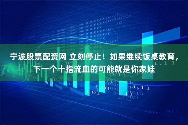 宁波股票配资网 立刻停止！如果继续饭桌教育，下一个十指流血的可能就是你家娃