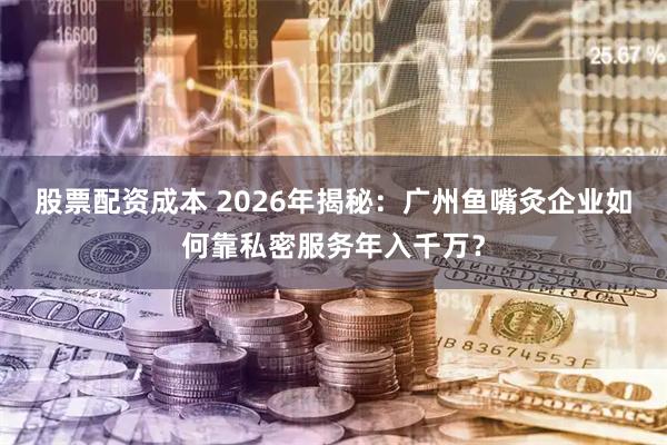 股票配资成本 2026年揭秘：广州鱼嘴灸企业如何靠私密服务年入千万？