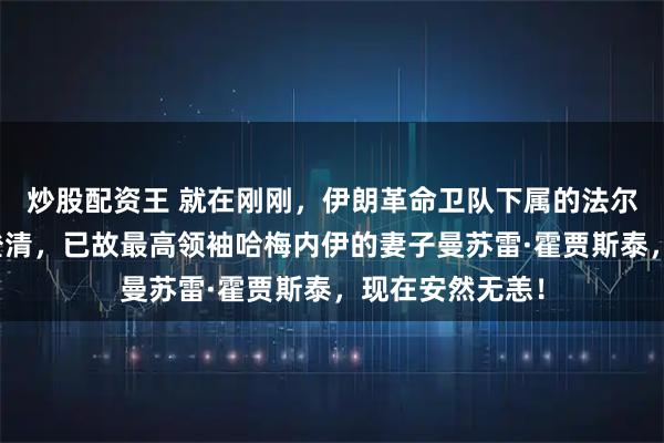 炒股配资王 就在刚刚，伊朗革命卫队下属的法尔斯通讯社出面澄清，已故最高领袖哈梅内伊的妻子曼苏雷·霍贾斯泰，现在安然无恙！