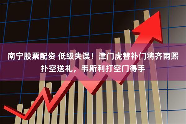 南宁股票配资 低级失误！津门虎替补门将齐雨熙扑空送礼，韦斯利打空门得手