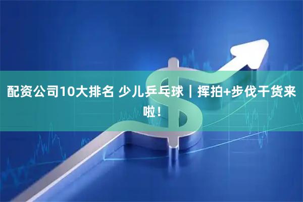 配资公司10大排名 少儿乒乓球｜挥拍+步伐干货来啦！