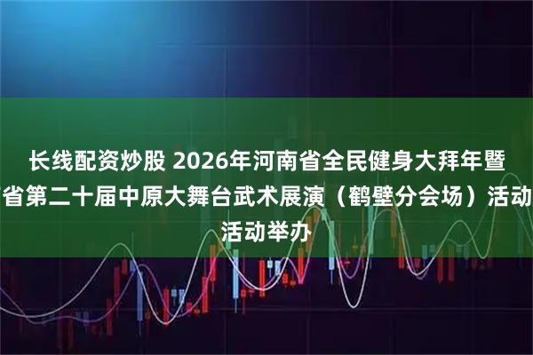 长线配资炒股 2026年河南省全民健身大拜年暨河南省第二十届中原大舞台武术展演（鹤壁分会场）活动举办