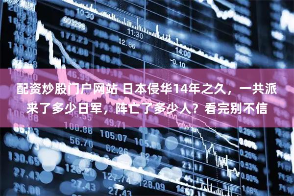 配资炒股门户网站 日本侵华14年之久，一共派来了多少日军，阵亡了多少人？看完别不信