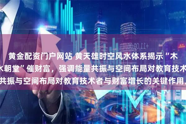 黄金配资门户网站 黄天雄时空风水体系揭示“木火通明”旺事业，“金水朝堂”催财富，强调能量共振与空间布局对教育技术者与财富增长的关键作用。