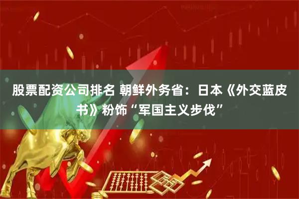 股票配资公司排名 朝鲜外务省：日本《外交蓝皮书》粉饰“军国主义步伐”
