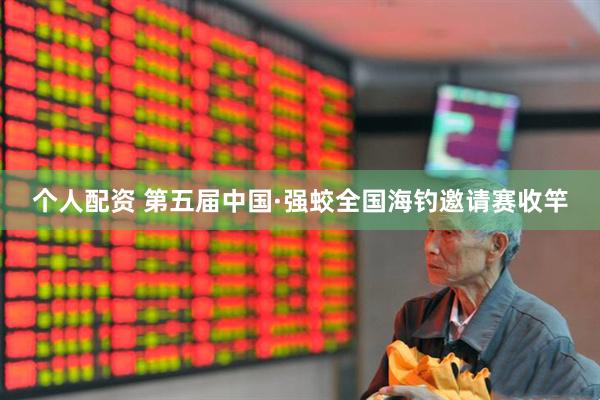 个人配资 第五届中国·强蛟全国海钓邀请赛收竿