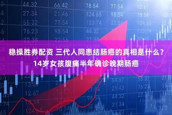 稳操胜券配资 三代人同患结肠癌的真相是什么？14岁女孩腹痛半年确诊晚期肠癌