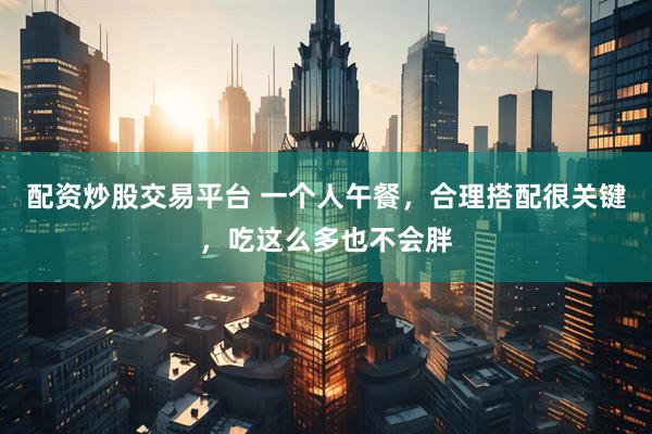 配资炒股交易平台 一个人午餐，合理搭配很关键，吃这么多也不会胖