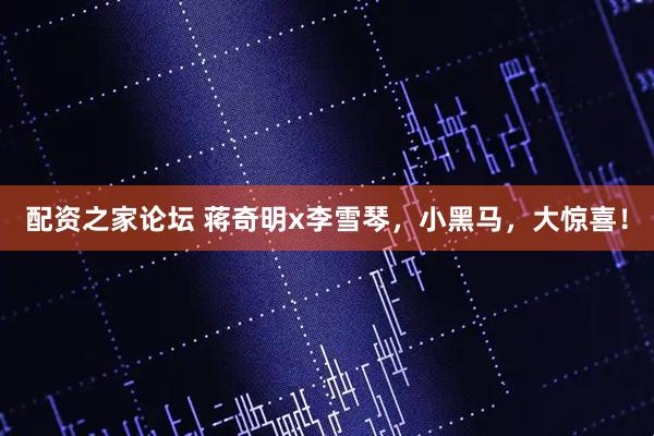 配资之家论坛 蒋奇明x李雪琴，小黑马，大惊喜！