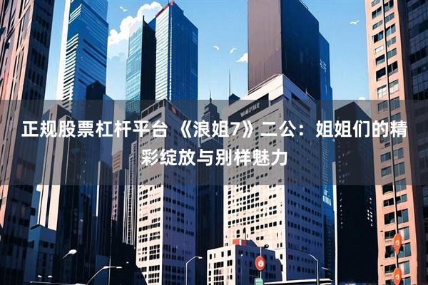 正规股票杠杆平台 《浪姐7》二公：姐姐们的精彩绽放与别样魅力