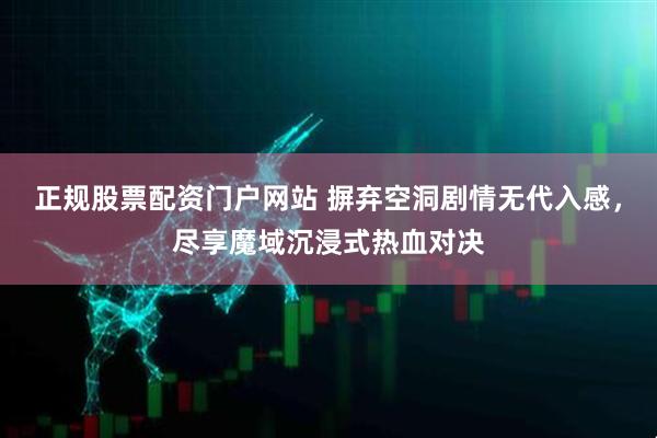 正规股票配资门户网站 摒弃空洞剧情无代入感，尽享魔域沉浸式热血对决