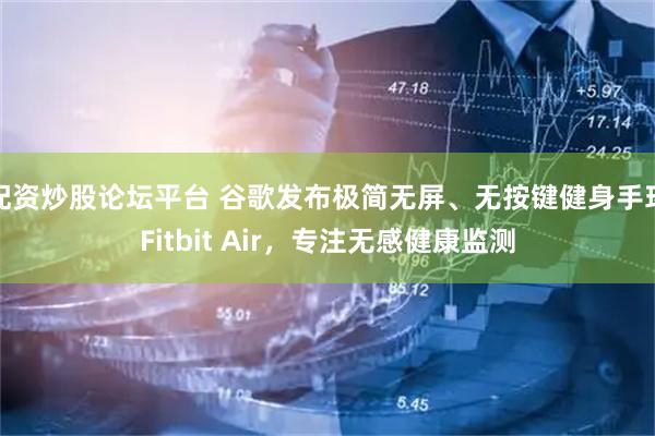 配资炒股论坛平台 谷歌发布极简无屏、无按键健身手环Fitbit Air，专注无感健康监测