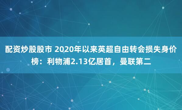 配资炒股股市 2020年以来英超自由转会损失身价榜：利物浦2.13亿居首，曼联第二