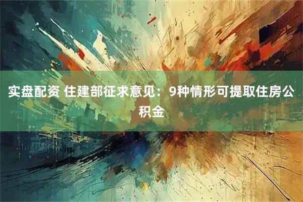 实盘配资 住建部征求意见：9种情形可提取住房公积金