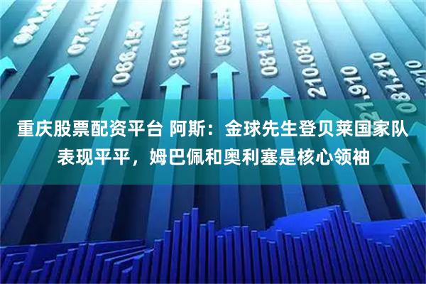 重庆股票配资平台 阿斯：金球先生登贝莱国家队表现平平，姆巴佩和奥利塞是核心领袖