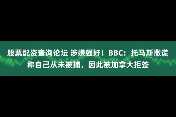 股票配资查询论坛 涉嫌强奸！BBC：托马斯撒谎称自己从未被捕，因此被加拿大拒签