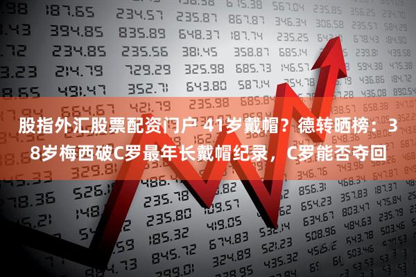 股指外汇股票配资门户 41岁戴帽？德转晒榜：38岁梅西破C罗最年长戴帽纪录，C罗能否夺回