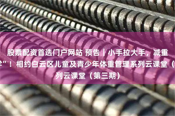 股票配资首选门户网站 预告｜小手拉大手，减重“同步学”！相约白云区儿童及青少年体重管理系列云课堂（第三期）