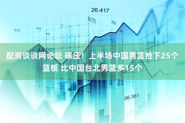 配资谈谈网论坛 碾压！上半场中国男篮抢下25个篮板 比中国台北男篮多15个