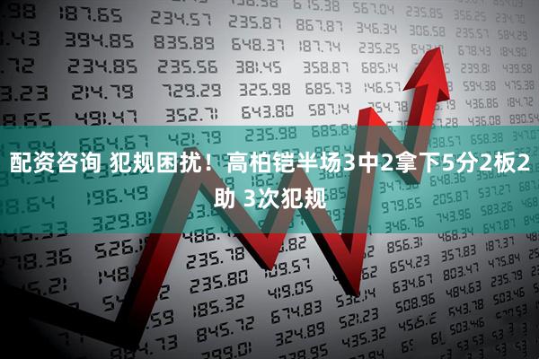 配资咨询 犯规困扰！高柏铠半场3中2拿下5分2板2助 3次犯规
