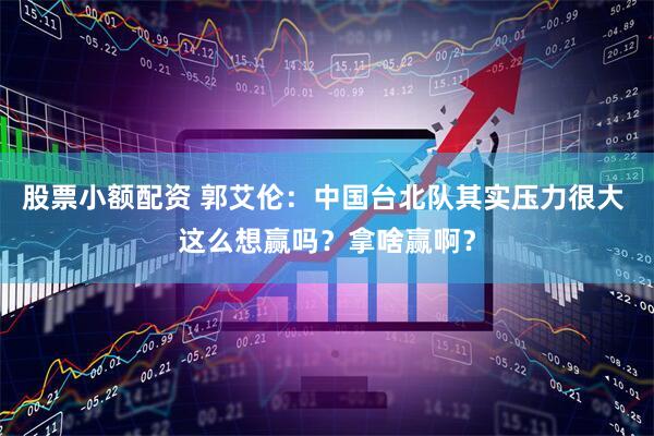 股票小额配资 郭艾伦：中国台北队其实压力很大 这么想赢吗？拿啥赢啊？