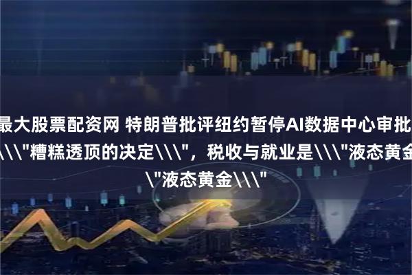 最大股票配资网 特朗普批评纽约暂停AI数据中心审批：这是\＂糟糕透顶的决定\＂，税收与就业是\＂液态黄金\＂